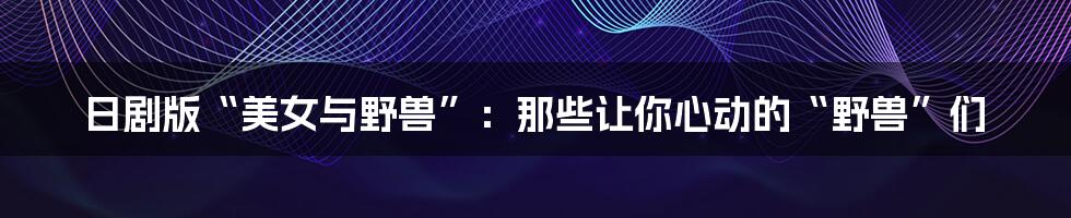 日剧版“美女与野兽”:那些让你心动的“野兽”们