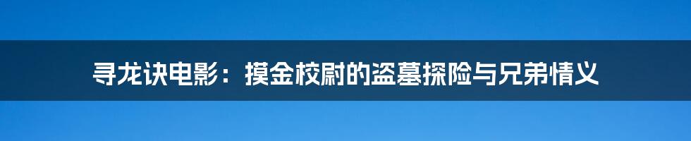 寻龙诀电影：摸金校尉的盗墓探险与兄弟情义