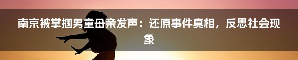 南京被掌掴男童母亲发声:还原事件真相,反思社会现象