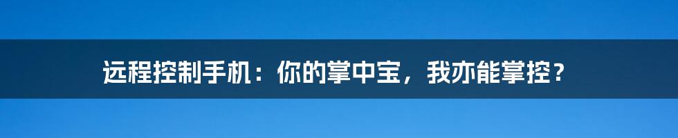 远程控制手机:你的掌中宝,我亦能掌控?