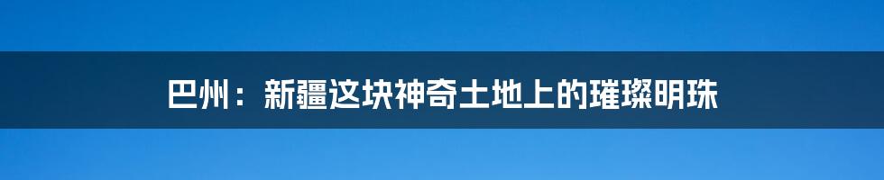 巴州:新疆这块神奇土地上的璀璨明珠