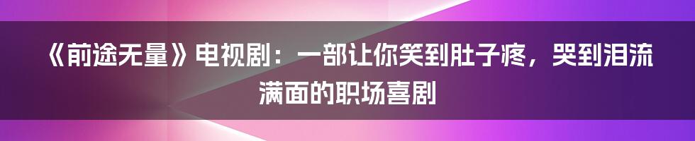 《前途无量》电视剧：一部让你笑到肚子疼，哭到泪流满面的职场喜剧