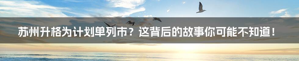 苏州升格为计划单列市?这背后的故事你可能不知道!