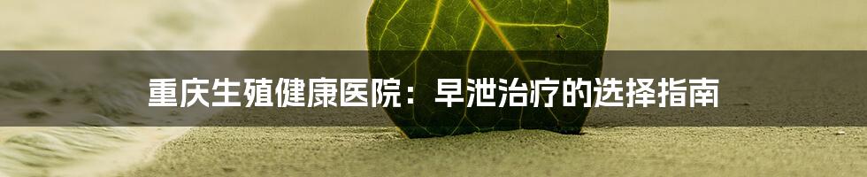 重庆生殖健康医院:早泄治疗的选择指南