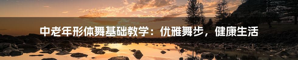 中老年形体舞基础教学:优雅舞步,健康生活