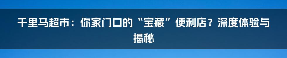 千里马超市:你家门口的“宝藏”便利店?深度体验与揭秘