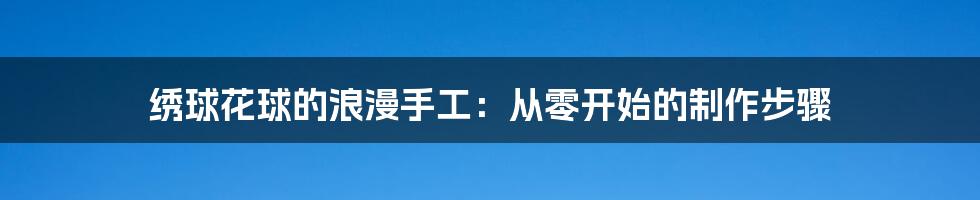 绣球花球的浪漫手工:从零开始的制作步骤
