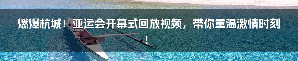 燃爆杭城!亚运会开幕式回放视频,带你重温激情时刻!