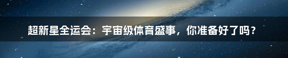 超新星全运会:宇宙级体育盛事,你准备好了吗?