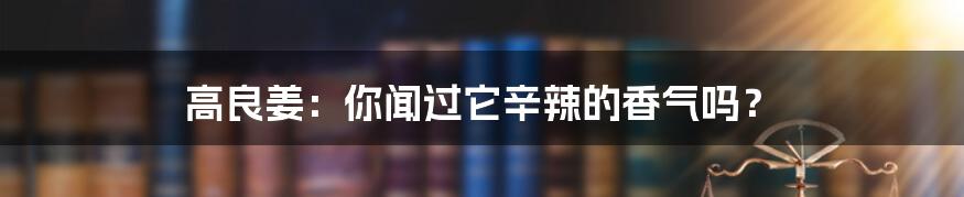 高良姜:你闻过它辛辣的香气吗?