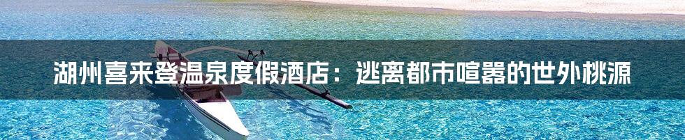 湖州喜来登温泉度假酒店:逃离都市喧嚣的世外桃源