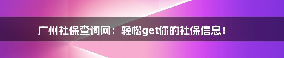 广州社保查询网:轻松get你的社保信息!