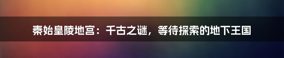 秦始皇陵地宫:千古之谜,等待探索的地下王国