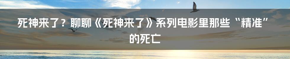 死神来了？聊聊《死神来了》系列电影里那些“精准”的死亡