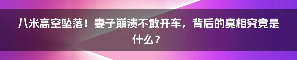 八米高空坠落！妻子崩溃不敢开车，背后的真相究竟是什么？