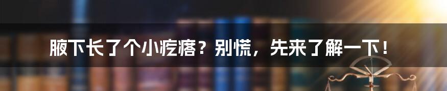 腋下长了个小疙瘩?别慌,先来了解一下!