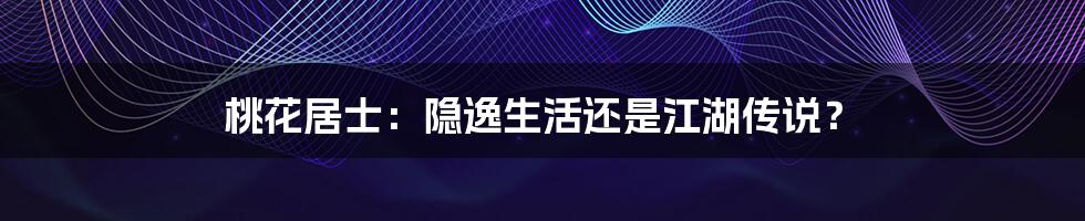 桃花居士:隐逸生活还是江湖传说?