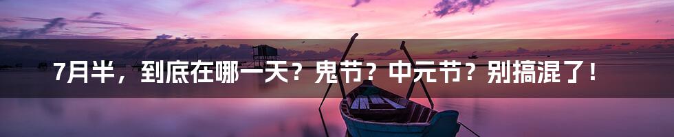 7月半,到底在哪一天?鬼节?中元节?别搞混了!