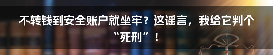 不转钱到安全账户就坐牢?这谣言,我给它判个“死刑”!