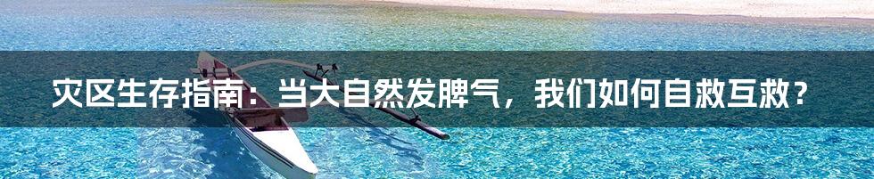 灾区生存指南:当大自然发脾气,我们如何自救互救?