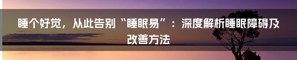 睡个好觉,从此告别“睡眠易”:深度解析睡眠障碍及改善方法
