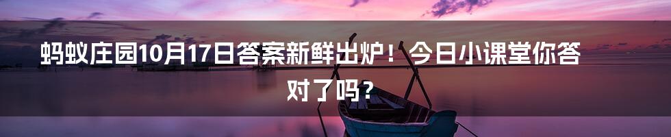 蚂蚁庄园10月17日答案新鲜出炉!今日小课堂你答对了吗?