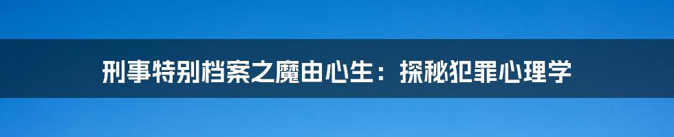 刑事特别档案之魔由心生:探秘犯罪心理学