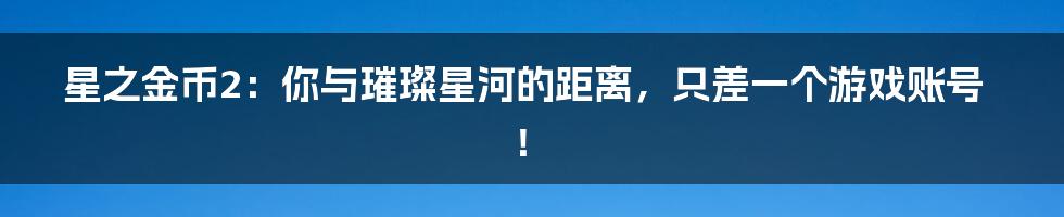 星之金币2:你与璀璨星河的距离,只差一个游戏账号!