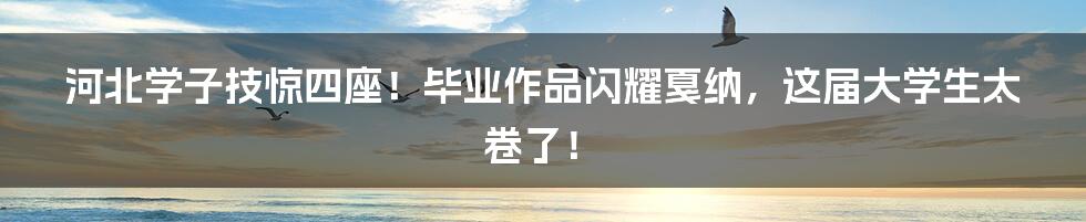 河北学子技惊四座!毕业作品闪耀戛纳,这届大学生太卷了!