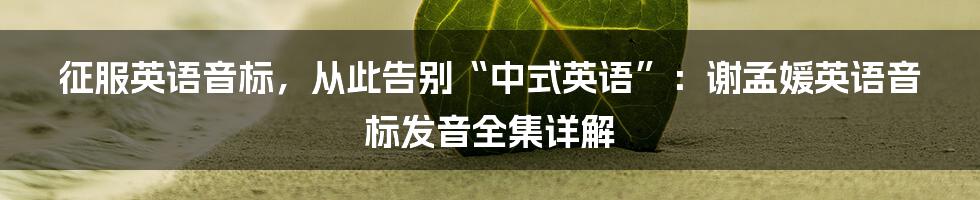 征服英语音标,从此告别“中式英语”:谢孟媛英语音标发音全集详解