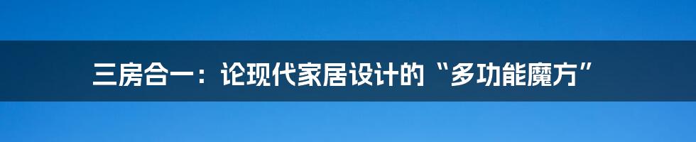 三房合一:论现代家居设计的“多功能魔方”
