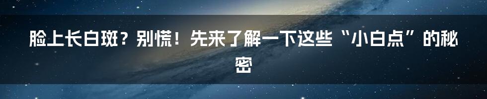 脸上长白斑？别慌！先来了解一下这些“小白点”的秘密
