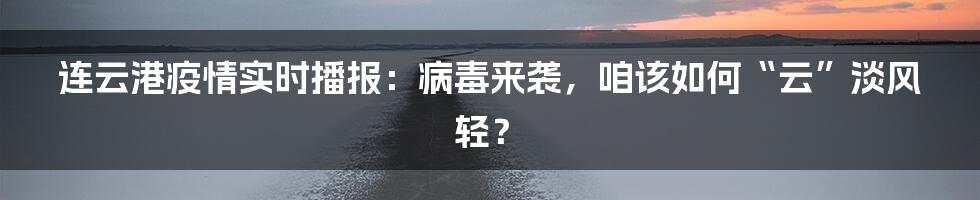 连云港疫情实时播报:病毒来袭,咱该如何“云”淡风轻?