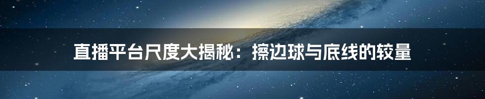 直播平台尺度大揭秘：擦边球与底线的较量