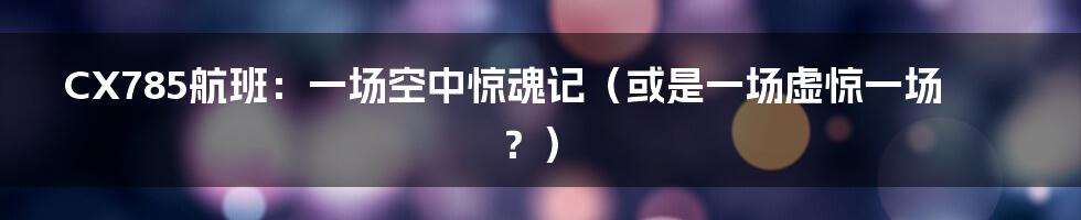 CX785航班:一场空中惊魂记(或是一场虚惊一场?)