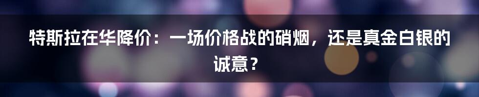 特斯拉在华降价:一场价格战的硝烟,还是真金白银的诚意?