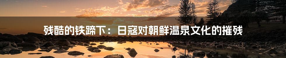 残酷的铁蹄下:日寇对朝鲜温泉文化的摧残