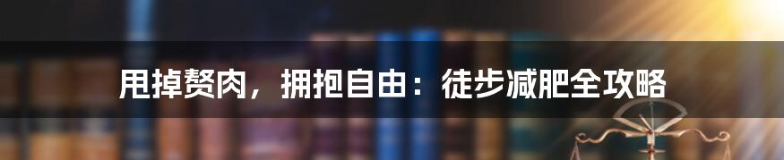 甩掉赘肉,拥抱自由:徒步减肥全攻略