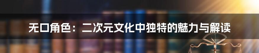 无口角色:二次元文化中独特的魅力与解读