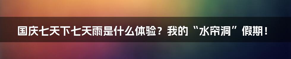 国庆七天下七天雨是什么体验?我的“水帘洞”假期!