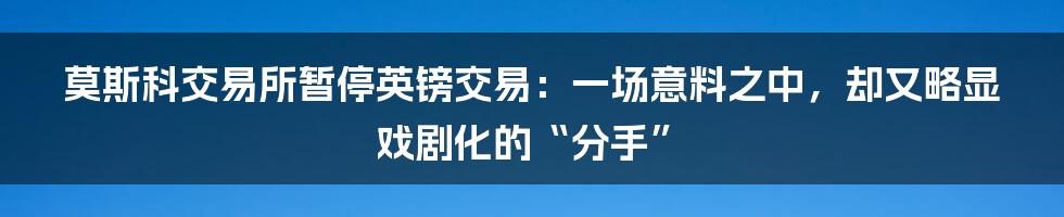 莫斯科交易所暂停英镑交易:一场意料之中,却又略显戏剧化的“分手”