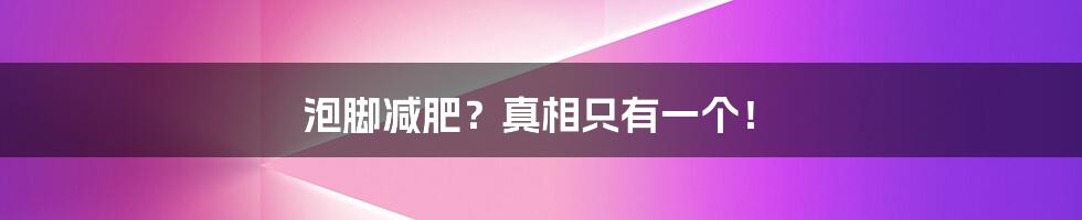 泡脚减肥?真相只有一个!