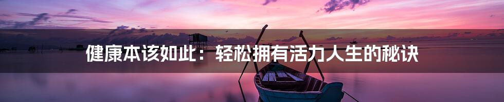 健康本该如此:轻松拥有活力人生的秘诀