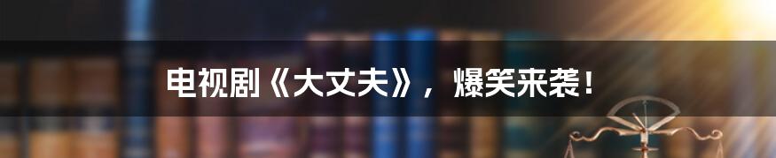 电视剧《大丈夫》，爆笑来袭！
