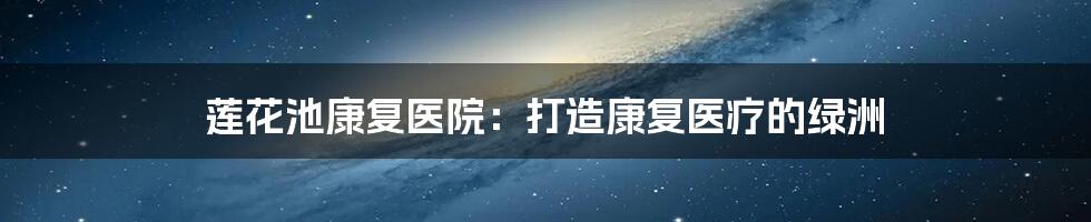 莲花池康复医院：打造康复医疗的绿洲