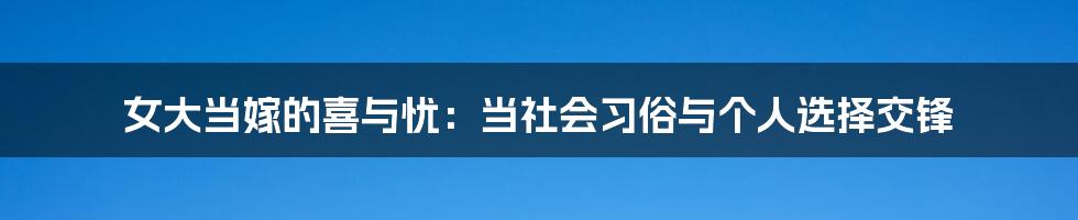 女大当嫁的喜与忧:当社会习俗与个人选择交锋