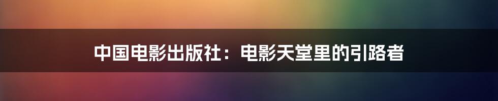 中国电影出版社：电影天堂里的引路者