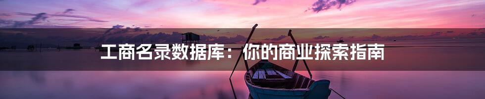 工商名录数据库:你的商业探索指南