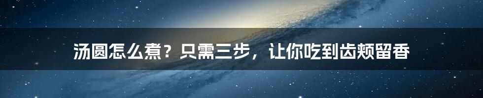 汤圆怎么煮?只需三步,让你吃到齿颊留香