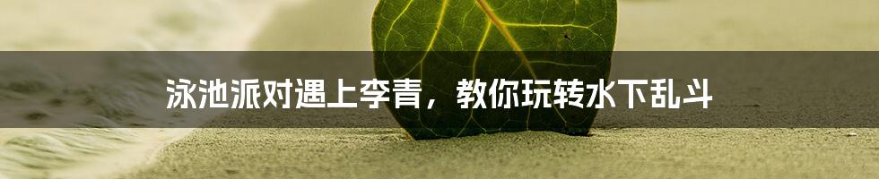 泳池派对遇上李青,教你玩转水下乱斗
